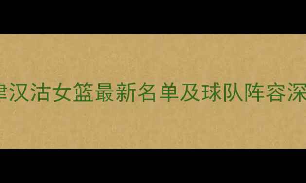 图片 天津汉沽女篮最新名单及球队阵容深度1