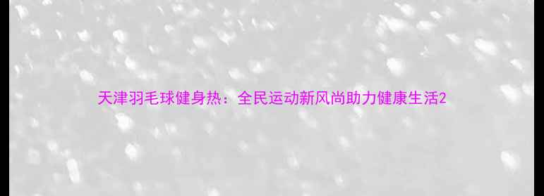 图片 天津羽毛球健身热：全民运动新风尚助力健康生活2