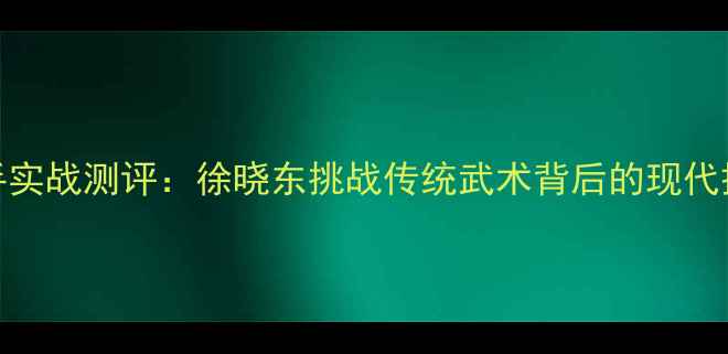 图片 太极推手实战测评：徐晓东挑战传统武术背后的现代搏击革命