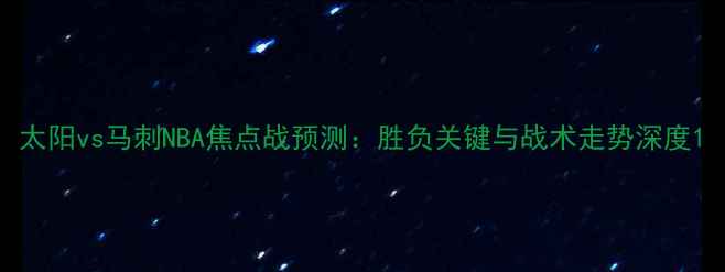 图片 太阳vs马刺NBA焦点战预测：胜负关键与战术走势深度1