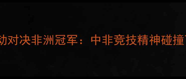 图片 头盔哥极限运动对决非洲冠军：中非竞技精神碰撞下的传奇之战1