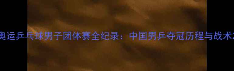 图片 奥运乒乓球男子团体赛全纪录：中国男乒夺冠历程与战术2