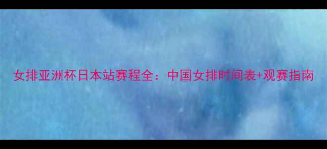 图片 女排亚洲杯日本站赛程全：中国女排时间表+观赛指南
