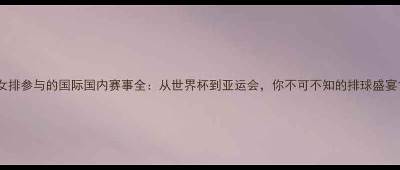 图片 女排参与的国际国内赛事全：从世界杯到亚运会，你不可不知的排球盛宴1
