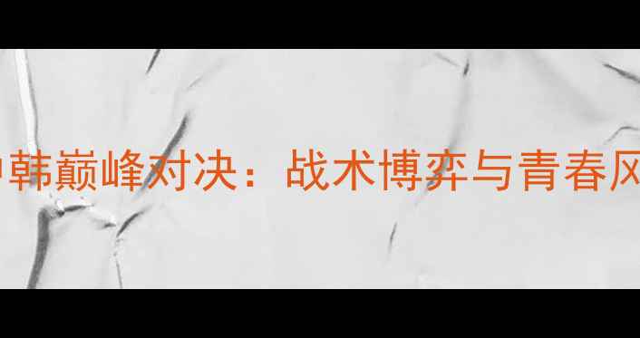 图片 女排大冠军杯中韩巅峰对决：战术博弈与青春风暴的终极碰撞2