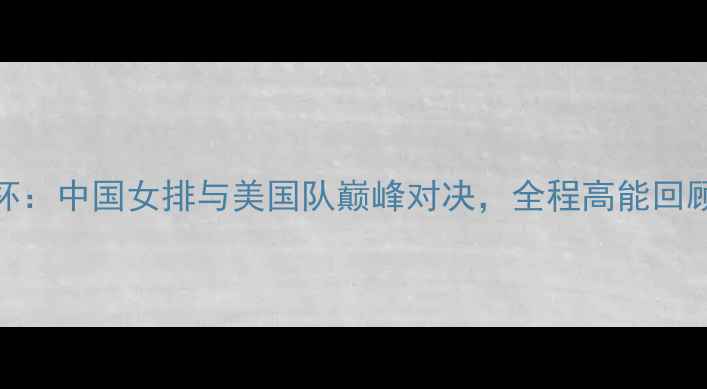 图片 女排大冠军杯：中国女排与美国队巅峰对决，全程高能回顾与赛后分析