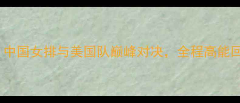 图片 女排大冠军杯：中国女排与美国队巅峰对决，全程高能回顾与赛后分析1