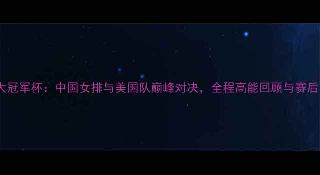 图片 女排大冠军杯：中国女排与美国队巅峰对决，全程高能回顾与赛后分析2