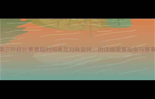 图片 女排第三阶段比赛赛程时间表及对阵安排：附详细观赛指南与赛事看点