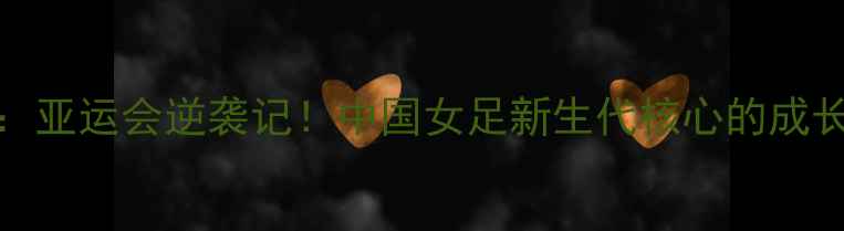 图片 女足28号李影：亚运会逆袭记！中国女足新生代核心的成长与高光时刻全