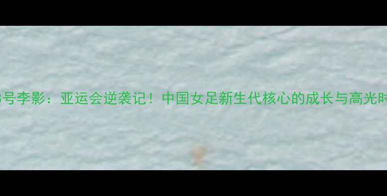 图片 女足28号李影：亚运会逆袭记！中国女足新生代核心的成长与高光时刻全1