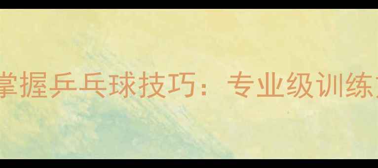 图片 如何从零开始系统掌握乒乓球技巧：专业级训练方案与实战经验全2