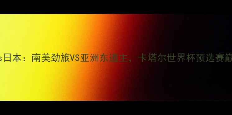 图片 委瑞内拉vs日本：南美劲旅VS亚洲东道主，卡塔尔世界杯预选赛巅峰对决全2