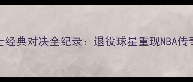 图片 姚明VS金州勇士经典对决全纪录：退役球星重现NBA传奇赛事高清录像