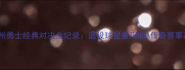 图片 姚明VS金州勇士经典对决全纪录：退役球星重现NBA传奇赛事高清录像1