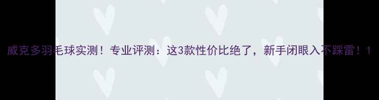 图片 威克多羽毛球实测！专业评测：这3款性价比绝了，新手闭眼入不踩雷！1