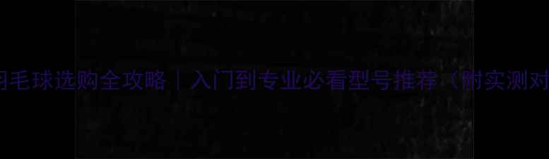 图片 威肯羽毛球选购全攻略｜入门到专业必看型号推荐（附实测对比）1