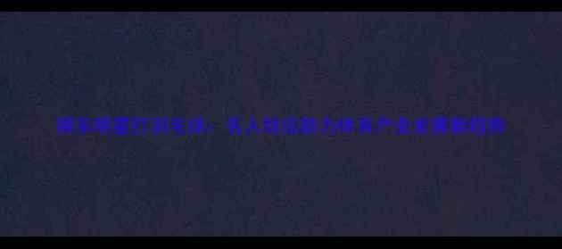 图片 娱乐明星打羽毛球：名人效应助力体育产业发展新趋势