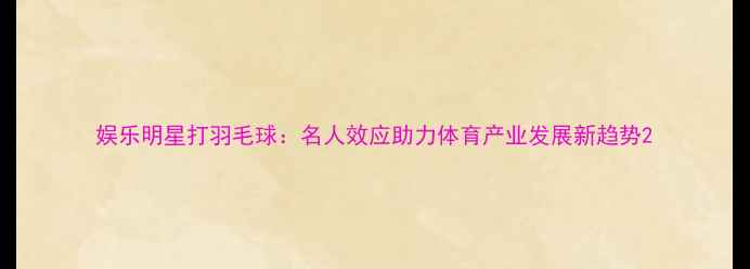 图片 娱乐明星打羽毛球：名人效应助力体育产业发展新趋势2