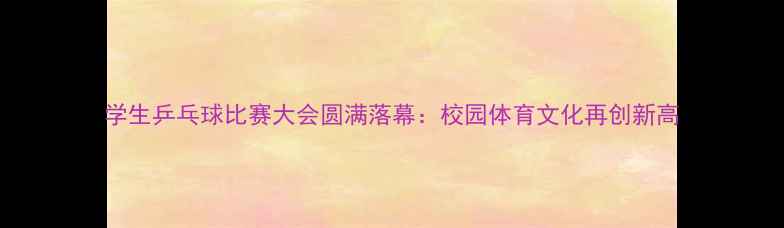 图片 学生乒乓球比赛大会圆满落幕：校园体育文化再创新高
