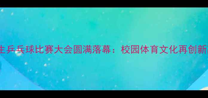 图片 学生乒乓球比赛大会圆满落幕：校园体育文化再创新高2