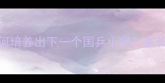 图片 孩子乒乓球比赛全攻略：如何培养出下一个国乒小将？家长必读的赛前准备与训练指南