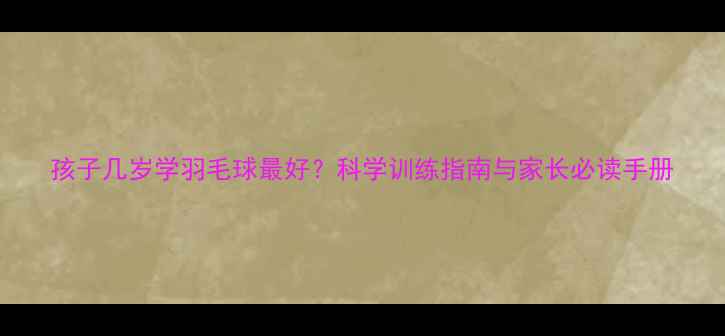 图片 孩子几岁学羽毛球最好？科学训练指南与家长必读手册