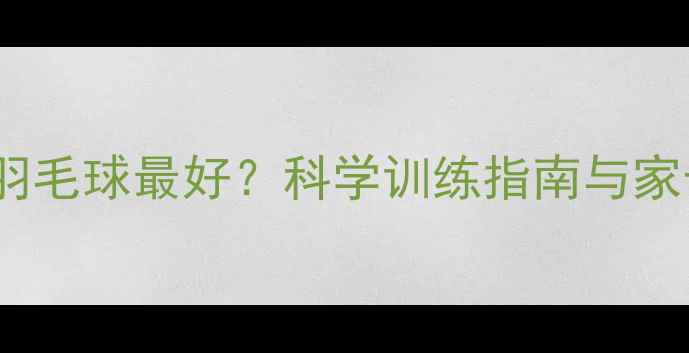 图片 孩子几岁学羽毛球最好？科学训练指南与家长必读手册1