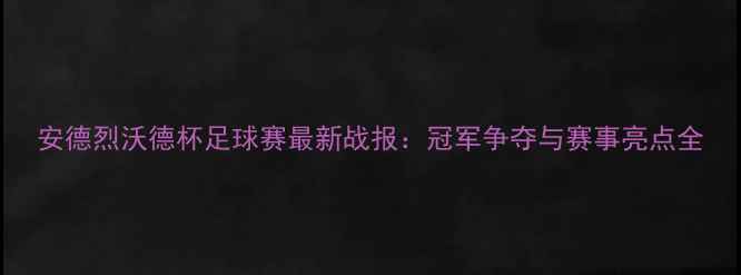 图片 安德烈沃德杯足球赛最新战报：冠军争夺与赛事亮点全