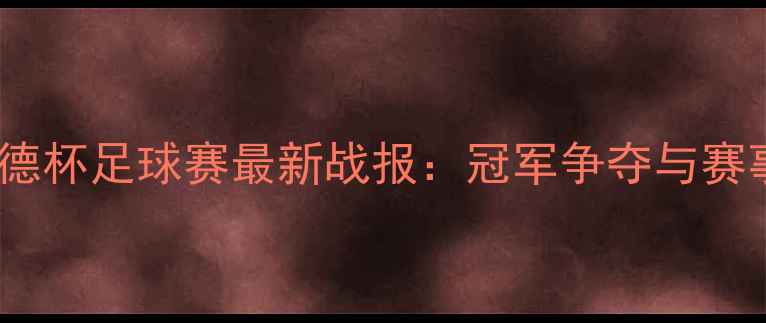 图片 安德烈沃德杯足球赛最新战报：冠军争夺与赛事亮点全2