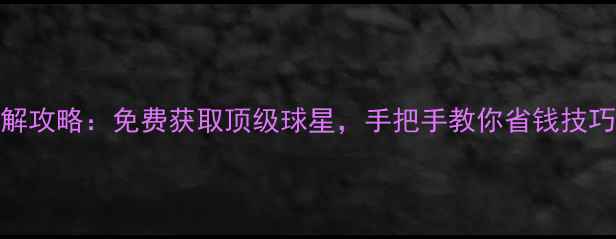 图片 实况足球球员交易破解攻略：免费获取顶级球星，手把手教你省钱技巧（附会员体系完整）