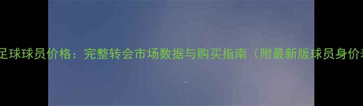 图片 实况足球球员价格：完整转会市场数据与购买指南（附最新版球员身价表）1