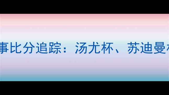 图片 实时战况羽毛球大满贯赛事比分追踪：汤尤杯、苏迪曼杯最新动态与积分榜深度2