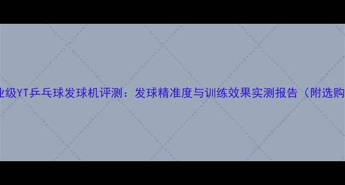 图片 家用专业级YT乒乓球发球机评测：发球精准度与训练效果实测报告（附选购指南）1