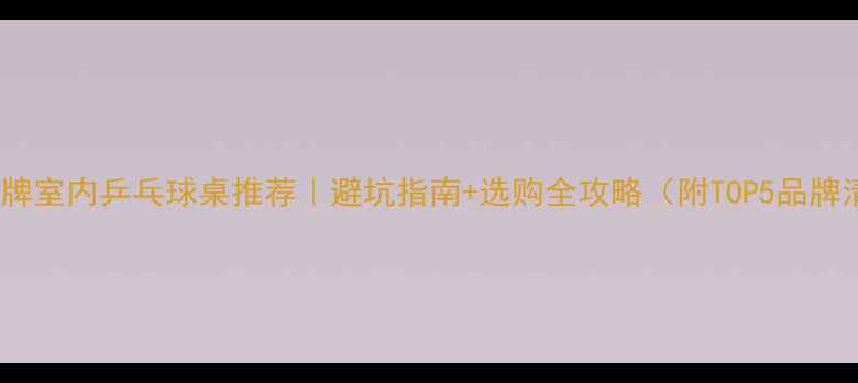 图片 家用品牌室内乒乓球桌推荐｜避坑指南+选购全攻略（附TOP5品牌清单）2