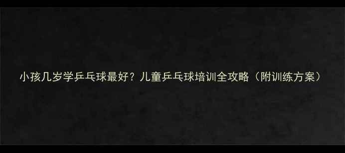 图片 小孩几岁学乒乓球最好？儿童乒乓球培训全攻略（附训练方案）