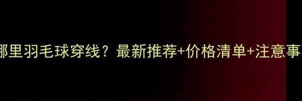 图片 小榄哪里羽毛球穿线？最新推荐+价格清单+注意事项全1