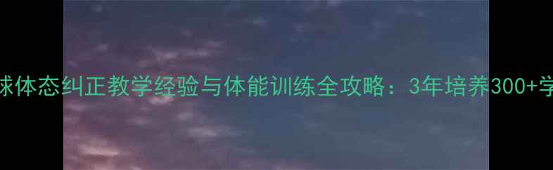 图片 少儿羽毛球体态纠正教学经验与体能训练全攻略：3年培养300+学员的实战