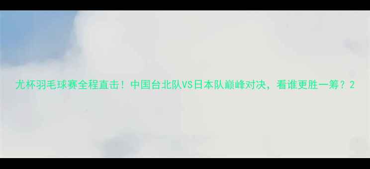 图片 尤杯羽毛球赛全程直击！中国台北队VS日本队巅峰对决，看谁更胜一筹？2