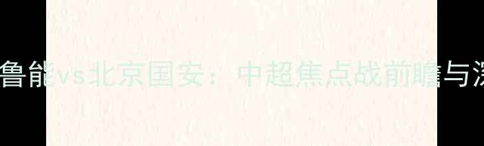 图片 山东鲁能vs北京国安：中超焦点战前瞻与深度1