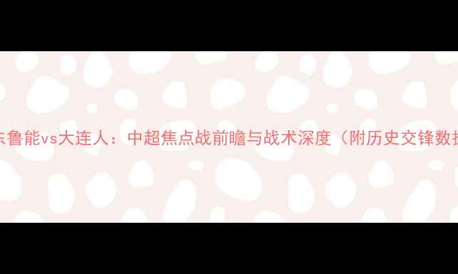 图片 山东鲁能vs大连人：中超焦点战前瞻与战术深度（附历史交锋数据）