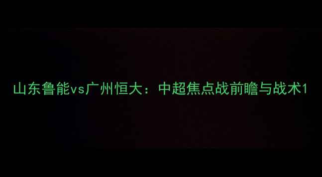 图片 山东鲁能vs广州恒大：中超焦点战前瞻与战术1