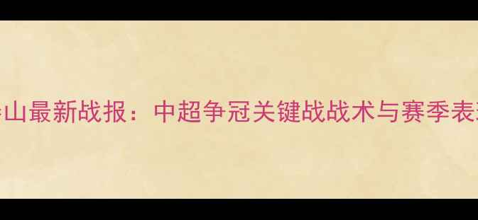图片 山东鲁能泰山最新战报：中超争冠关键战战术与赛季表现深度分析