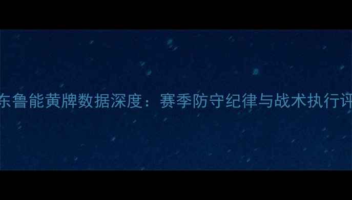 图片 山东鲁能黄牌数据深度：赛季防守纪律与战术执行评估