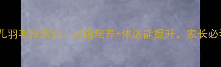 图片 岳阳少儿羽毛球培训：兴趣培养+体适能提升，家长必看指南2