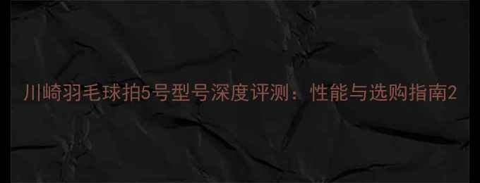 图片 川崎羽毛球拍5号型号深度评测：性能与选购指南2