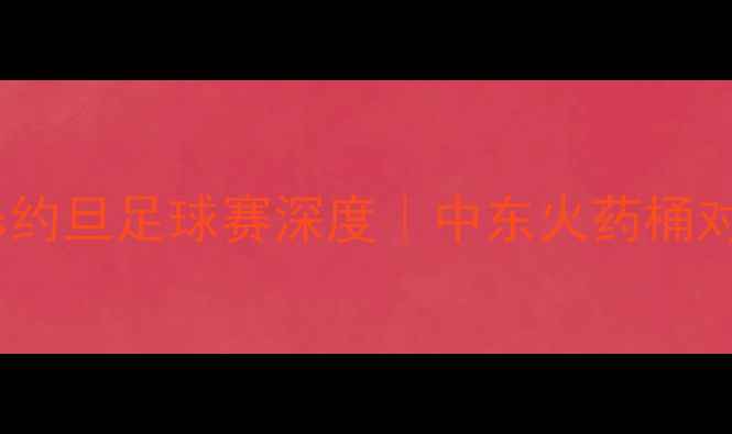 图片 巴勒斯坦vs约旦足球赛深度｜中东火药桶对决全攻略1