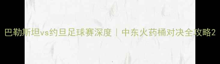 图片 巴勒斯坦vs约旦足球赛深度｜中东火药桶对决全攻略2