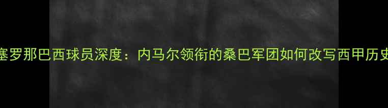 图片 巴塞罗那巴西球员深度：内马尔领衔的桑巴军团如何改写西甲历史？