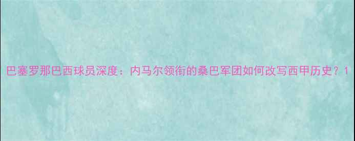 图片 巴塞罗那巴西球员深度：内马尔领衔的桑巴军团如何改写西甲历史？1